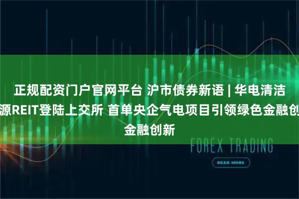 正规配资门户官网平台 沪市债券新语 | 华电清洁能源REIT登陆上交所 首单央企气电项目引领绿色金融创新