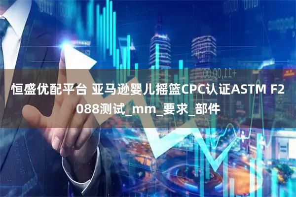 恒盛优配平台 亚马逊婴儿摇篮CPC认证ASTM F2088测试_mm_要求_部件