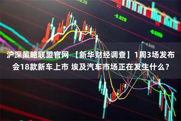 沪深策略联盟官网 【新华财经调查】1周3场发布会18款新车上市 埃及汽车市场正在发生什么？
