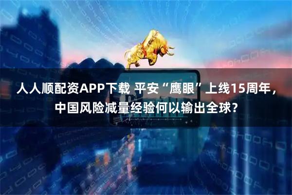 人人顺配资APP下载 平安“鹰眼”上线15周年，中国风险减量经验何以输出全球？