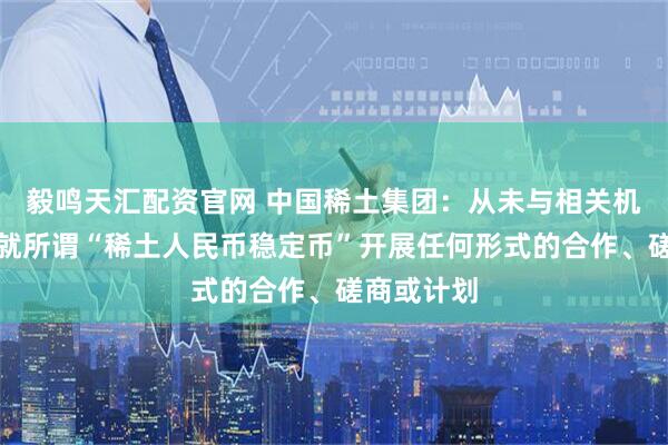 毅鸣天汇配资官网 中国稀土集团：从未与相关机构、单位就所谓“稀土人民币稳定币”开展任何形式的合作、磋商或计划