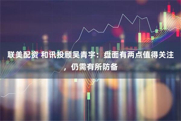 联美配资 和讯投顾吴青宇：盘面有两点值得关注，仍需有所防备