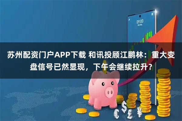 苏州配资门户APP下载 和讯投顾江鹏林:重大变盘信号已然显现,下午会继续拉升?