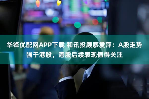 华锋优配网APP下载 和讯投顾廖爱萍：A股走势强于港股，港股后续表现值得关注