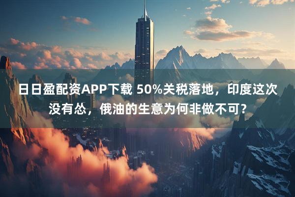 日日盈配资APP下载 50%关税落地，印度这次没有怂，俄油的生意为何非做不可？