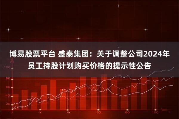 博易股票平台 盛泰集团：关于调整公司2024年员工持股计划购买价格的提示性公告