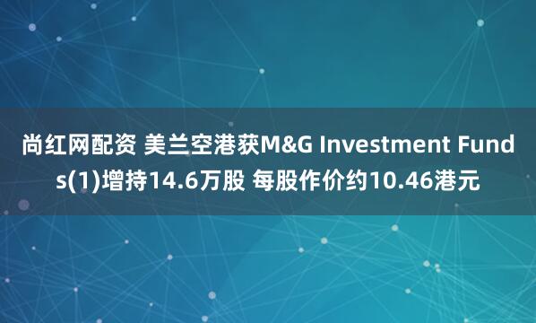 尚红网配资 美兰空港获M&G Investment Funds(1)增持14.6万股 每股作价约10.46港元