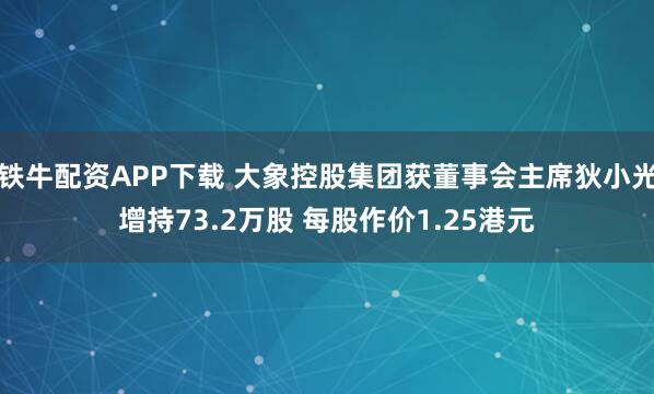 铁牛配资APP下载 大象控股集团获董事会主席狄小光增持73.2万股 每股作价1.25港元