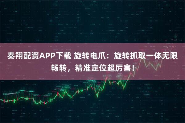 秦翔配资APP下载 旋转电爪:旋转抓取一体无限畅转,精准定位超厉害!
