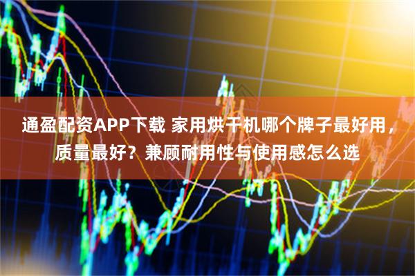 通盈配资APP下载 家用烘干机哪个牌子最好用，质量最好？兼顾耐用性与使用感怎么选
