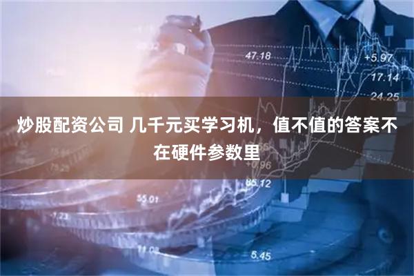 炒股配资公司 几千元买学习机，值不值的答案不在硬件参数里