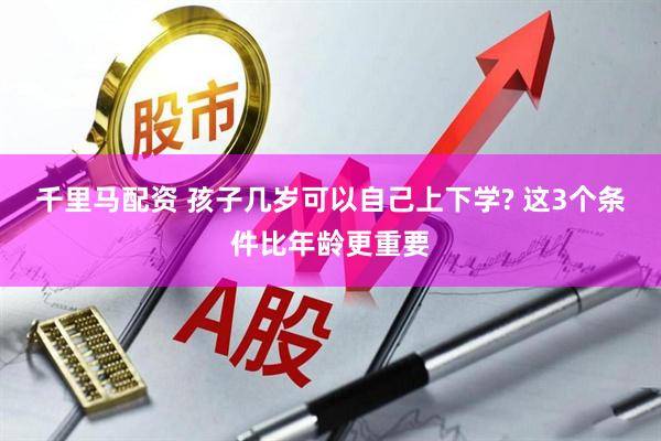 千里马配资 孩子几岁可以自己上下学? 这3个条件比年龄更重要